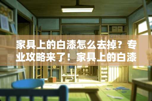 家具上的白漆怎么去掉？专业攻略来了！家具上的白漆怎么去掉