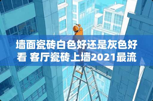 墙面瓷砖白色好还是灰色好看 客厅瓷砖上墙2021最流行装修颜色