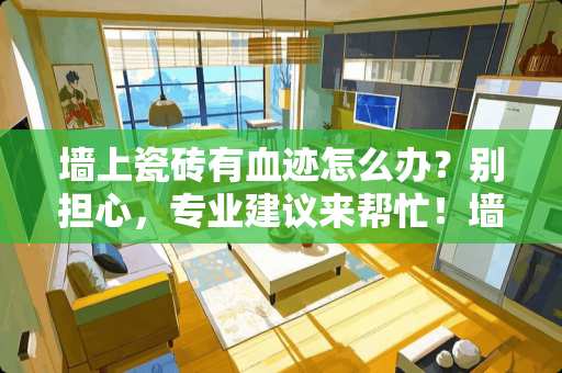 墙上瓷砖有血迹怎么办？别担心，专业建议来帮忙！墙上瓷砖有血迹怎么办