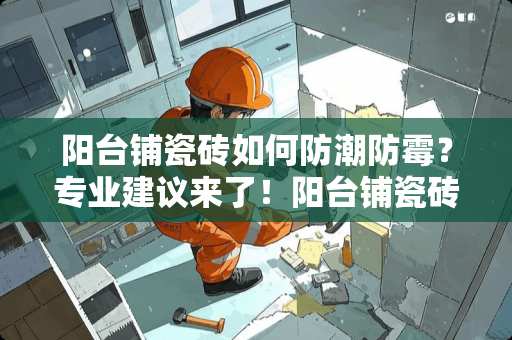 阳台铺瓷砖如何防潮防霉？专业建议来了！阳台铺瓷砖怎么防潮防霉