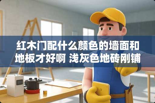 红木门配什么颜色的墙面和地板才好啊 浅灰色地砖刚铺好，想买红木色的家具，那么踢脚线和门也可用红木色的吗