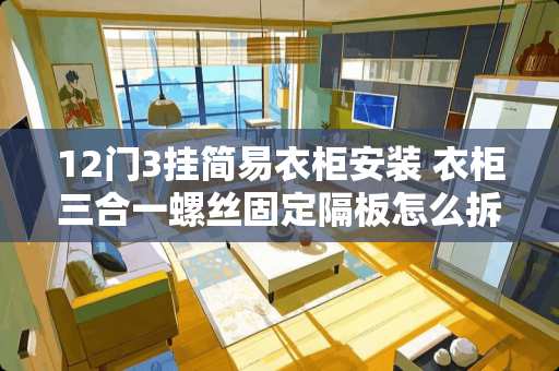 12门3挂简易衣柜安装 衣柜三合一螺丝固定隔板怎么拆
