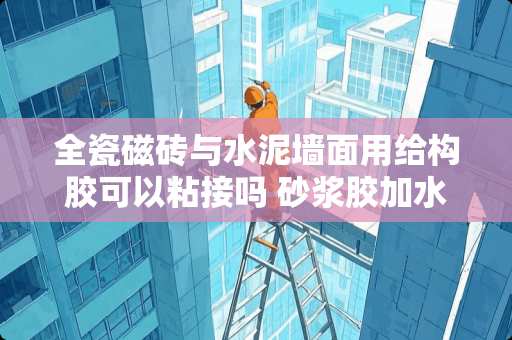 全瓷磁砖与水泥墙面用给构胶可以粘接吗 砂浆胶加水泥贴瓷砖有用吗