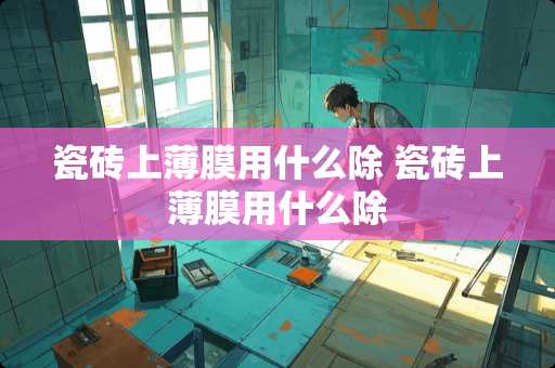 瓷砖上薄膜用什么除 瓷砖上薄膜用什么除