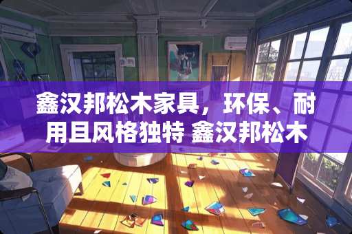 鑫汉邦松木家具，环保、耐用且风格独特 鑫汉邦松木家具怎么样