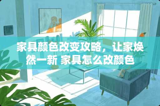 家具颜色改变攻略，让家焕然一新 家具怎么改颜色