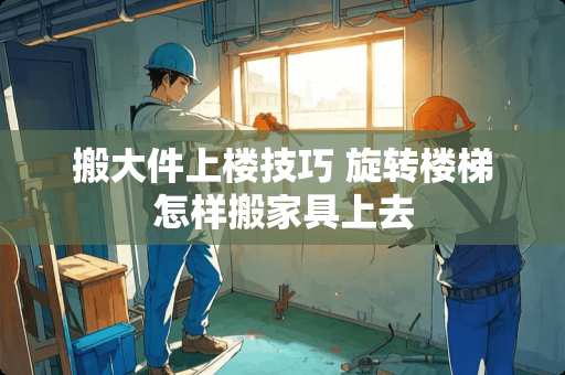 搬大件上楼技巧 旋转楼梯怎样搬家具上去