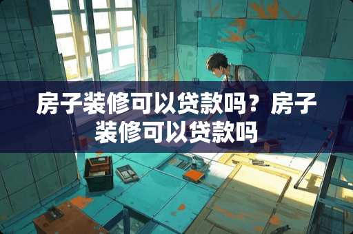 房子装修可以贷款吗？房子装修可以贷款吗