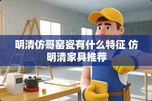 明清仿哥窑瓷有什么特征 仿明清家具推荐