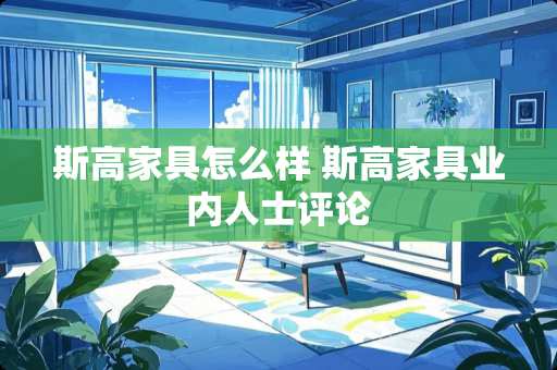 斯高家具怎么样 斯高家具业内人士评论