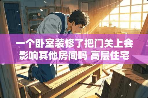 一个卧室装修了把门关上会影响其他房间吗 高层住宅有一个卧室装了防火门，装修时可以拆除吗