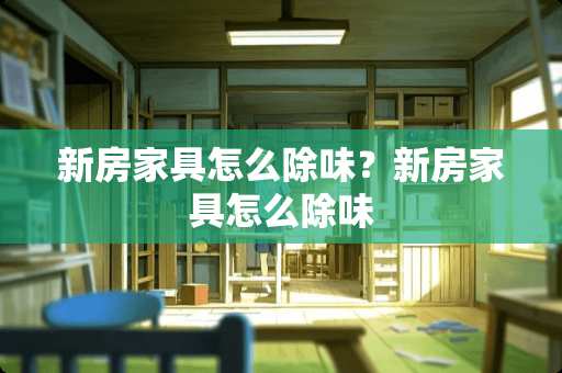 新房家具怎么除味？新房家具怎么除味