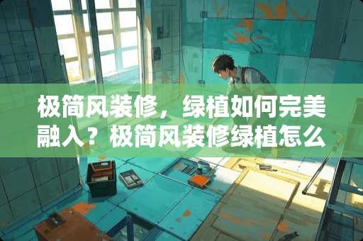 极简风装修,绿植如何完美融入?极简风装修绿植怎么选 极简风装修,绿植如何完美融入?极简风装修绿植怎么选