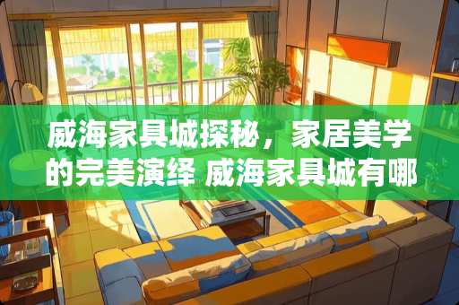 威海家具城探秘，家居美学的完美演绎 威海家具城有哪些