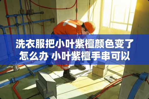 洗衣服把小叶紫檀颜色变了怎么办 小叶紫檀手串可以用水洗吗