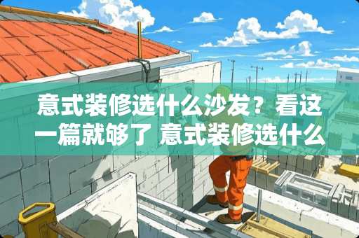 意式装修选什么沙发？看这一篇就够了 意式装修选什么沙发