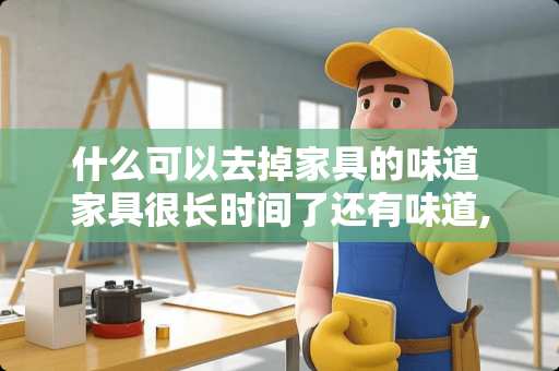 什么可以去掉家具的味道 家具很长时间了还有味道,怎么办