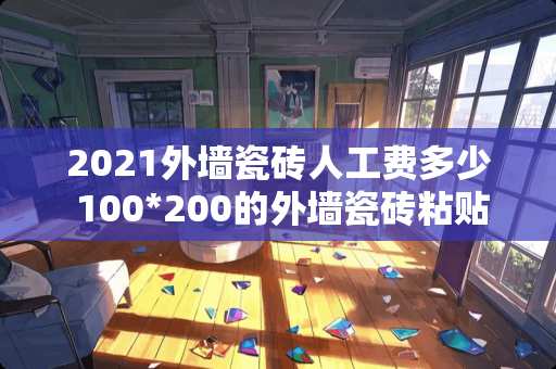 2021外墙瓷砖人工费多少 100*200的外墙瓷砖粘贴人工费