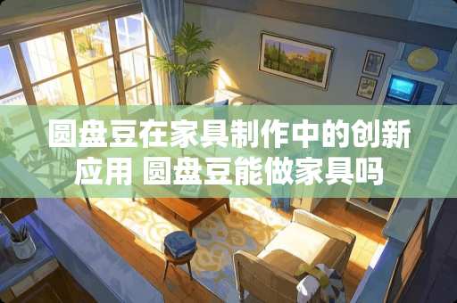 圆盘豆在家具制作中的创新应用 圆盘豆能做家具吗