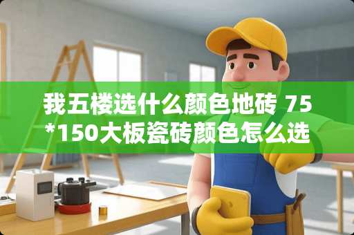 我五楼选什么颜色地砖 75*150大板瓷砖颜色怎么选择