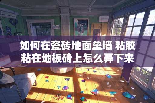 如何在瓷砖地面垒墙 粘胶粘在地板砖上怎么弄下来