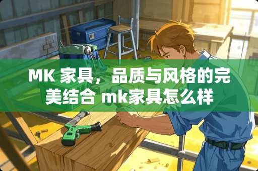 MK 家具，品质与风格的完美结合 mk家具怎么样