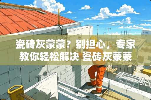 瓷砖灰蒙蒙？别担心，专家教你轻松解决 瓷砖灰蒙蒙的怎么办