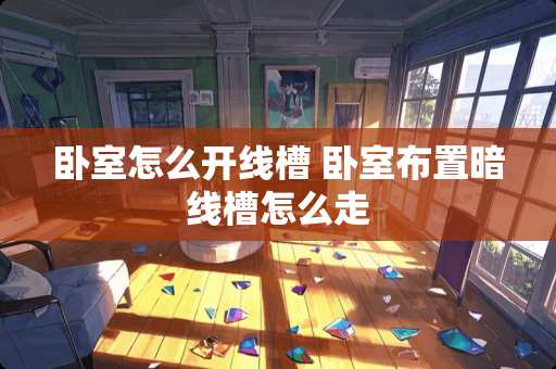 卧室怎么开线槽 卧室布置暗线槽怎么走