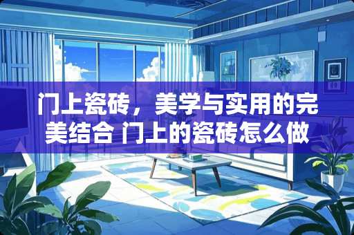 门上瓷砖，美学与实用的完美结合 门上的瓷砖怎么做好看