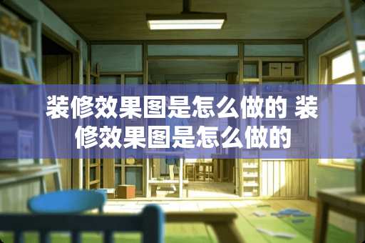 装修效果图是怎么做的 装修效果图是怎么做的