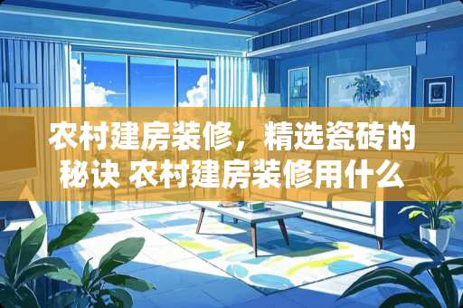 农村建房装修，精选瓷砖的秘诀 农村建房装修用什么瓷砖