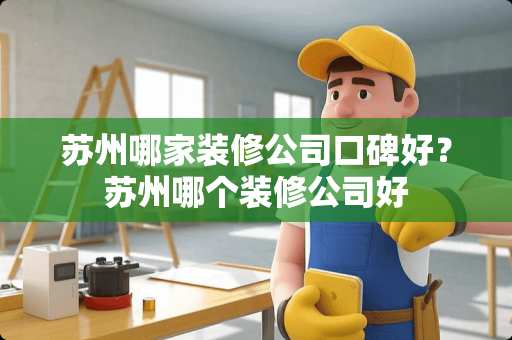 苏州哪家装修公司口碑好？苏州哪个装修公司好