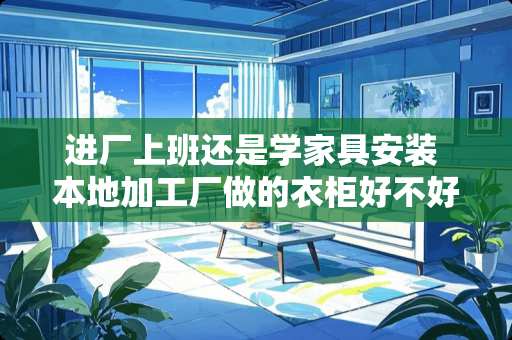 进厂上班还是学家具安装 本地加工厂做的衣柜好不好