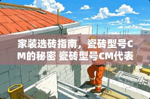 家装选砖指南，瓷砖型号CM的秘密 瓷砖型号CM代表什么