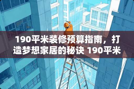 190平米装修预算指南，打造梦想家居的秘诀 190平米装修多少钱
