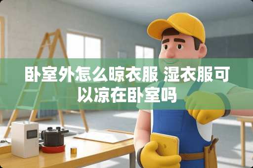 卧室外怎么晾衣服 湿衣服可以凉在卧室吗