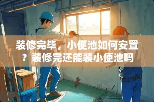 装修完毕，小便池如何安置？装修完还能装小便池吗