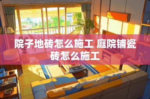 院子地砖怎么施工 庭院铺瓷砖怎么施工