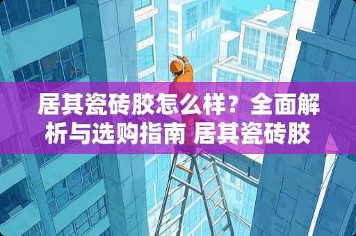 居其瓷砖胶怎么样？全面解析与选购指南 居其瓷砖胶怎么样