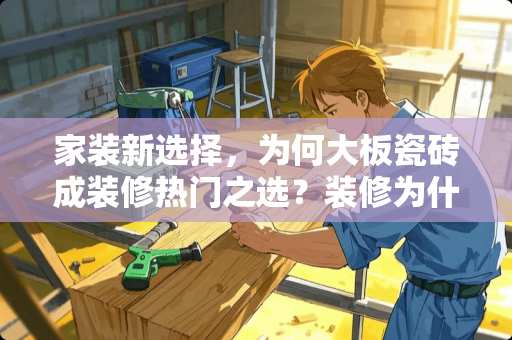 家装新选择，为何大板瓷砖成装修热门之选？装修为什么用大板瓷砖