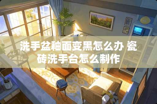 洗手盆釉面变黑怎么办 瓷砖洗手台怎么制作