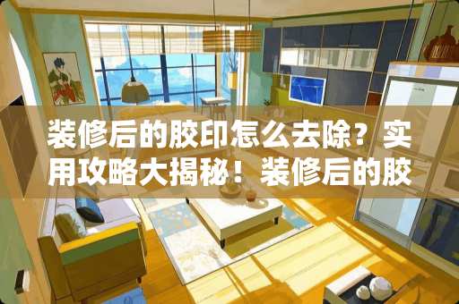 装修后的胶印怎么去除？实用攻略大揭秘！装修后的胶印怎么去除