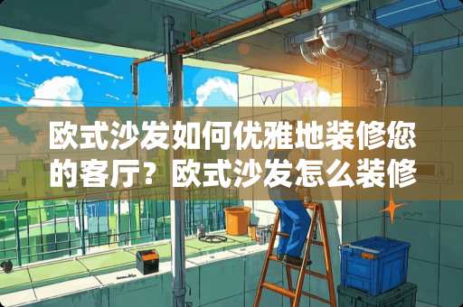 欧式沙发如何优雅地装修您的客厅？欧式沙发怎么装修客厅