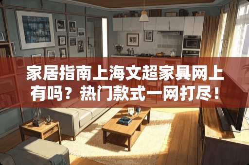 家居指南上海文超家具网上有吗？热门款式一网打尽！上海文超家具网上有吗