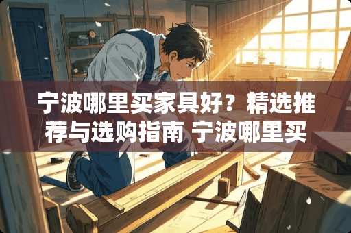 宁波哪里买家具好？精选推荐与选购指南 宁波哪里买家具好