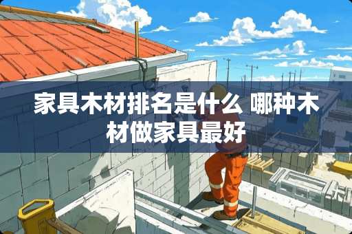 家具木材排名是什么 哪种木材做家具最好