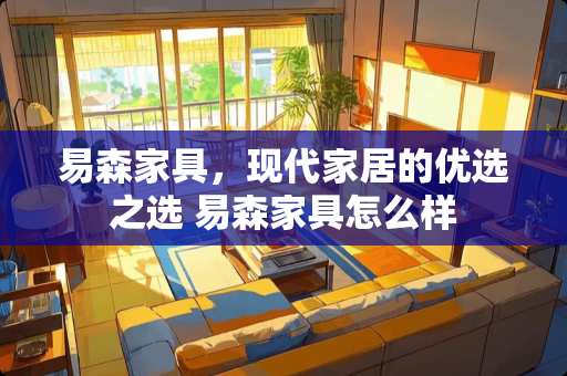 易森家具，现代家居的优选之选 易森家具怎么样