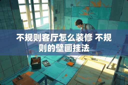 不规则客厅怎么装修 不规则的壁画挂法