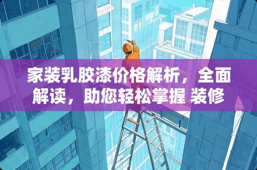 家装*胶漆价格解析，全面解读，助您轻松掌握 装修*胶漆多少钱一平