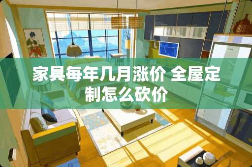 家具每年几月涨价 全屋定制怎么砍价